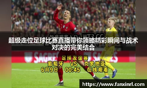 超级走位足球比赛直播带你领略精彩瞬间与战术对决的完美结合