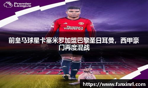 前皇马球星卡塞米罗加盟巴黎圣日耳曼，西甲豪门再度混战