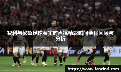 智利与秘鲁足球赛实时直播精彩瞬间全程回顾与分析