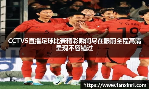 CCTV5直播足球比赛精彩瞬间尽在眼前全程高清呈现不容错过