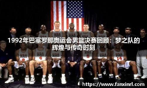 1992年巴塞罗那奥运会男篮决赛回顾：梦之队的辉煌与传奇时刻