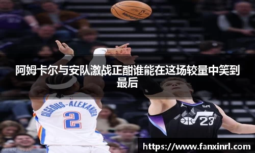阿姆卡尔与安队激战正酣谁能在这场较量中笑到最后